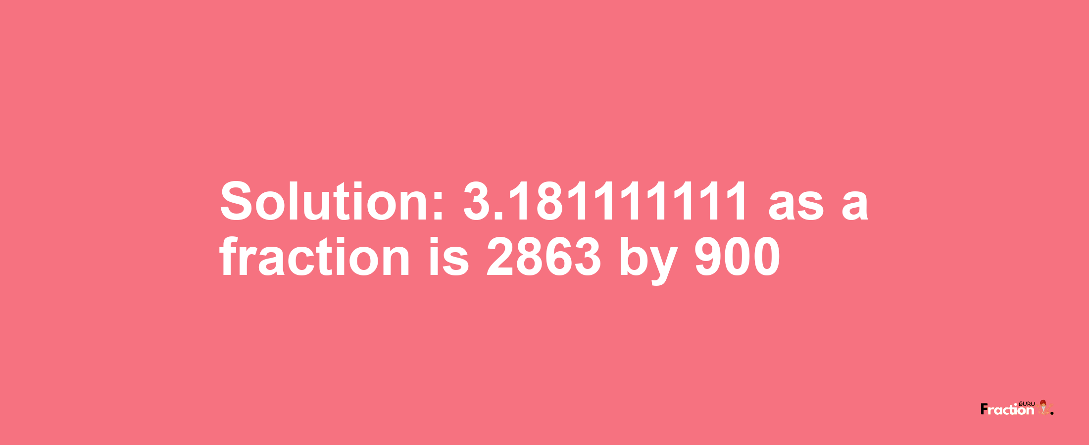 Solution:3.181111111 as a fraction is 2863/900